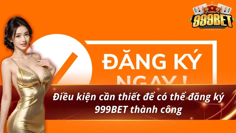 Điều kiện cần thiết để có thể đăng ký 999BET thành công