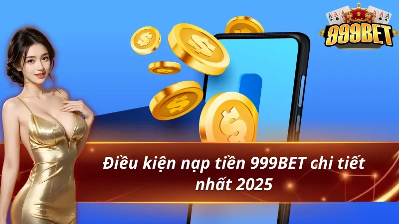 Điều kiện nạp tiền 999BET chi tiết nhất