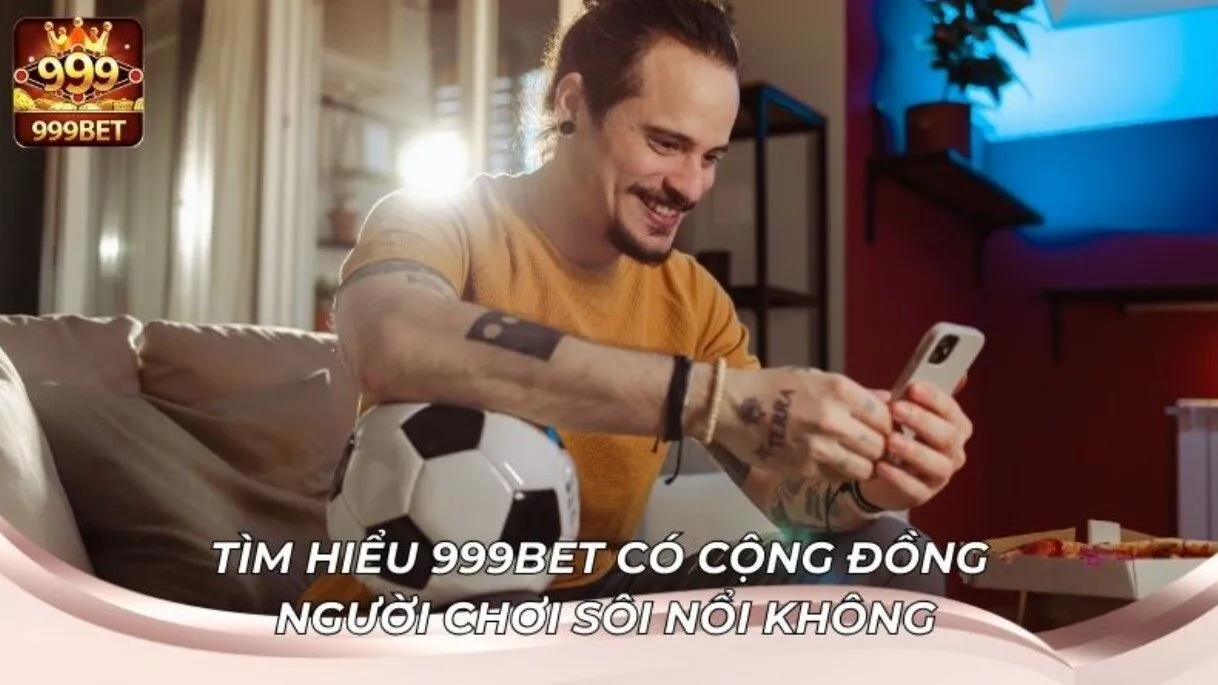 Tìm hiểu 999BET có cộng đồng người chơi sôi nổi không