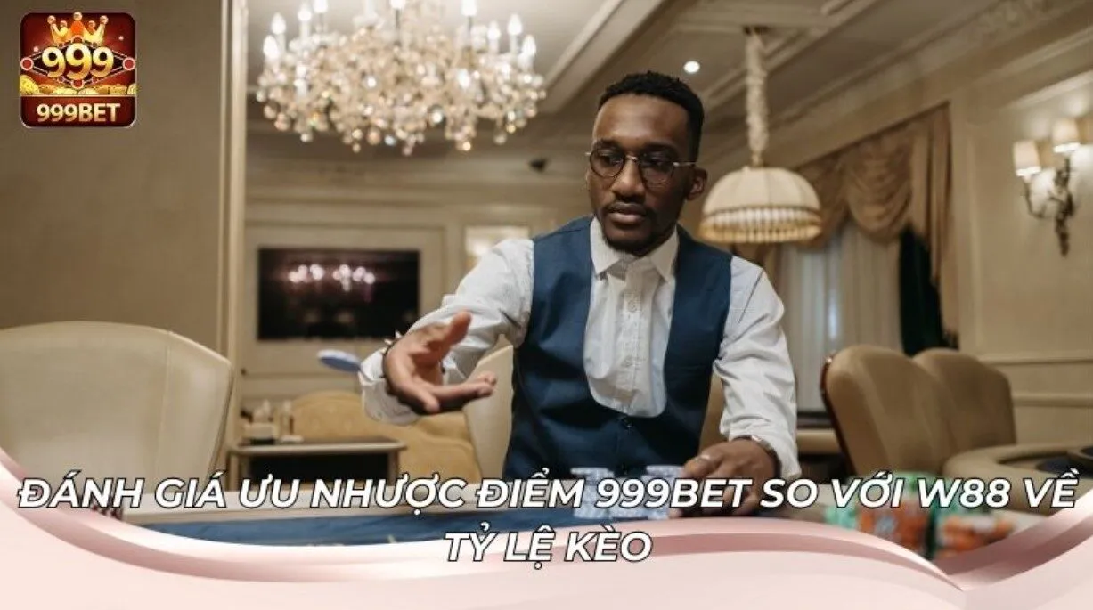Ưu nhược điểm 999BET so với W88 về tỷ lệ kèo thực tế